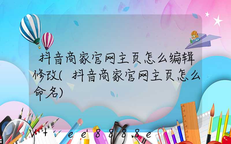 抖音商家官网主页怎么编辑修改(抖音商家官网主页怎么命名)
