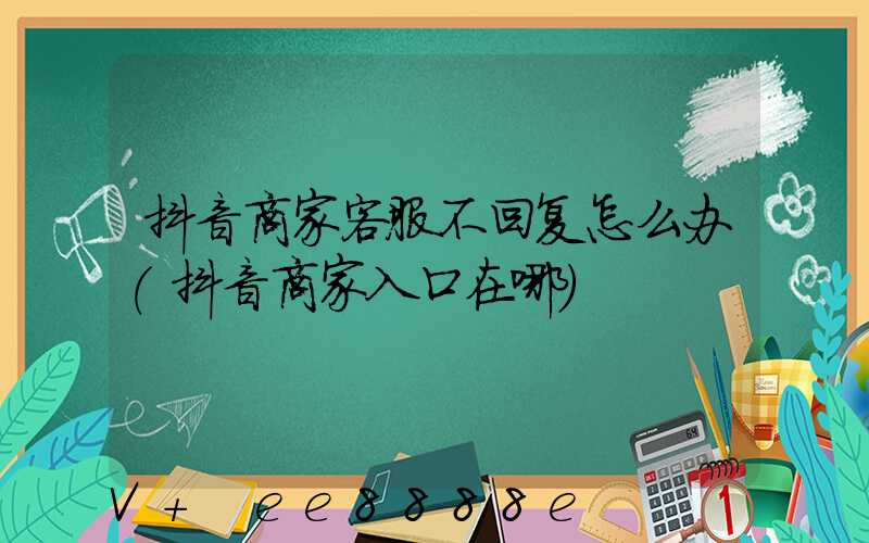 抖音商家客服不回复怎么办(抖音商家入口在哪)