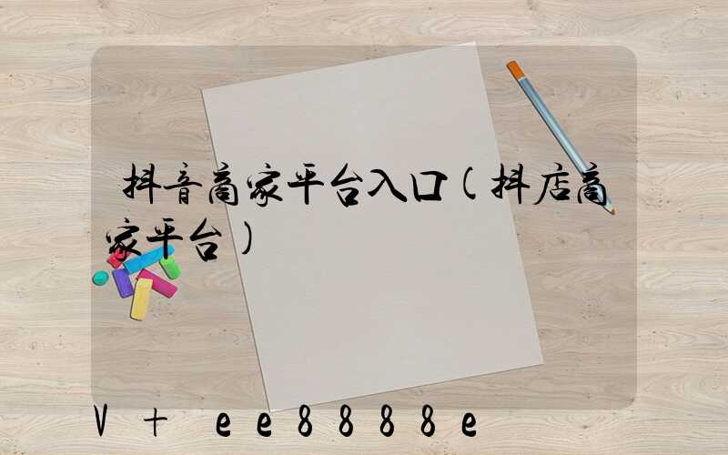 抖音商家平台入口(抖店商家平台)