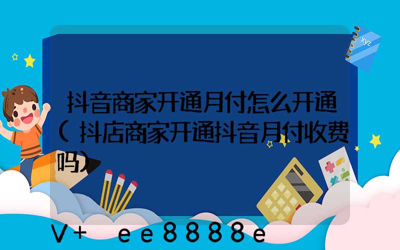抖音商家开通月付怎么开通(抖店商家开通抖音月付收费吗)