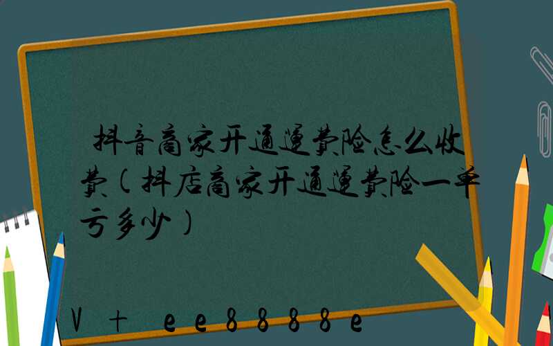 抖音商家开通运费险怎么收费(抖店商家开通运费险一单亏多少)