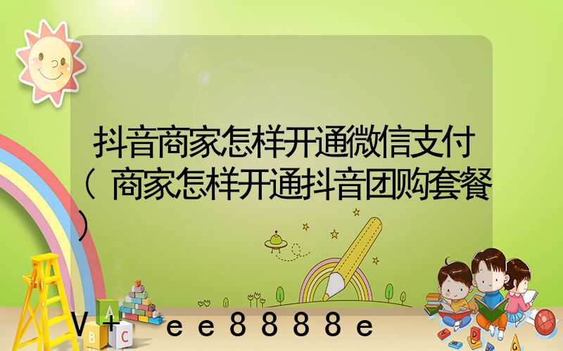 抖音商家怎样开通微信支付(商家怎样开通抖音团购套餐)