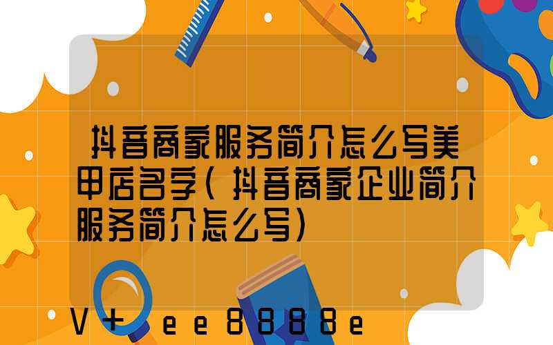 抖音商家服务简介怎么写美甲店名字(抖音商家企业简介服务简介怎么写)