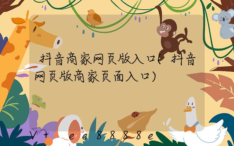 抖音商家网页版入口(抖音网页版商家页面入口)