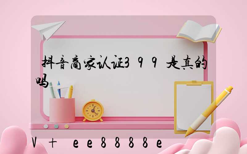 抖音商家认证399是真的吗