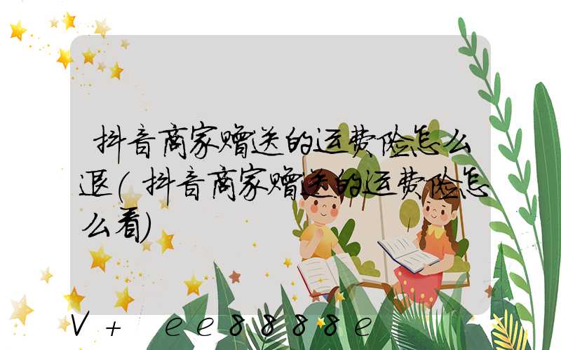 抖音商家赠送的运费险怎么退(抖音商家赠送的运费险怎么看)