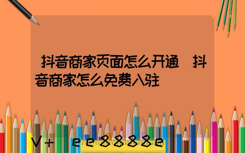 抖音商家页面怎么开通(抖音商家怎么免费入驻)