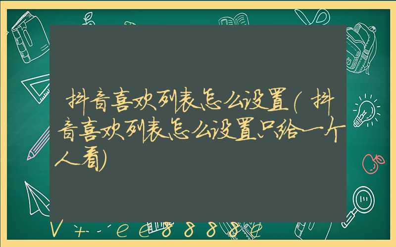 抖音喜欢列表怎么设置(抖音喜欢列表怎么设置只给一个人看)