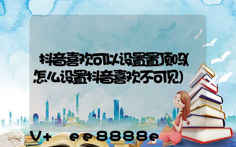 抖音喜欢可以设置置顶吗(怎么设置抖音喜欢不可见)