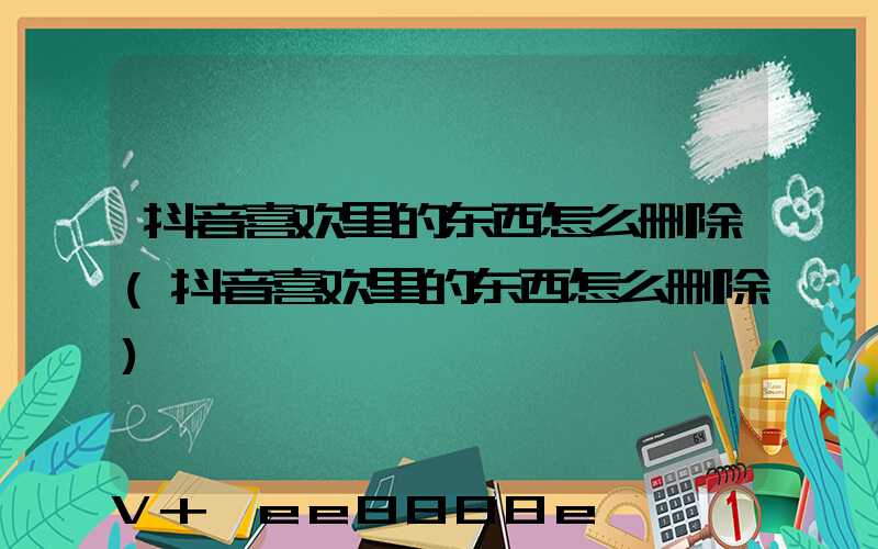 抖音喜欢里的东西怎么删除(抖音喜欢里的东西怎么删除)