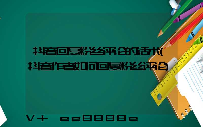 抖音回复粉丝评论的话术(抖音作者如何回复粉丝评论)