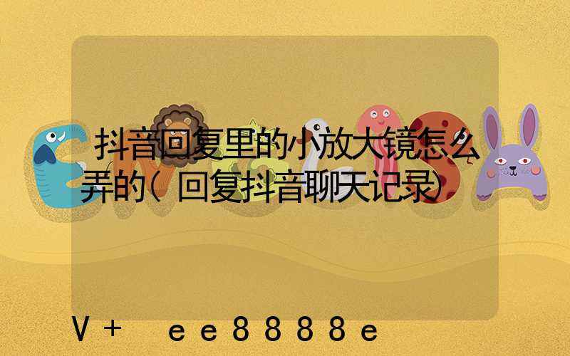 抖音回复里的小放大镜怎么弄的(回复抖音聊天记录)