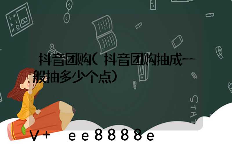 抖音团购(抖音团购抽成一般抽多少个点)