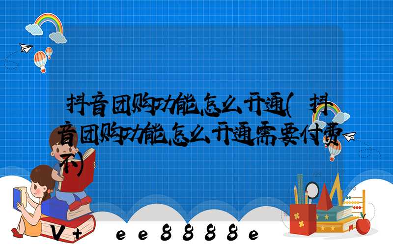 抖音团购功能怎么开通(抖音团购功能怎么开通需要付费不)