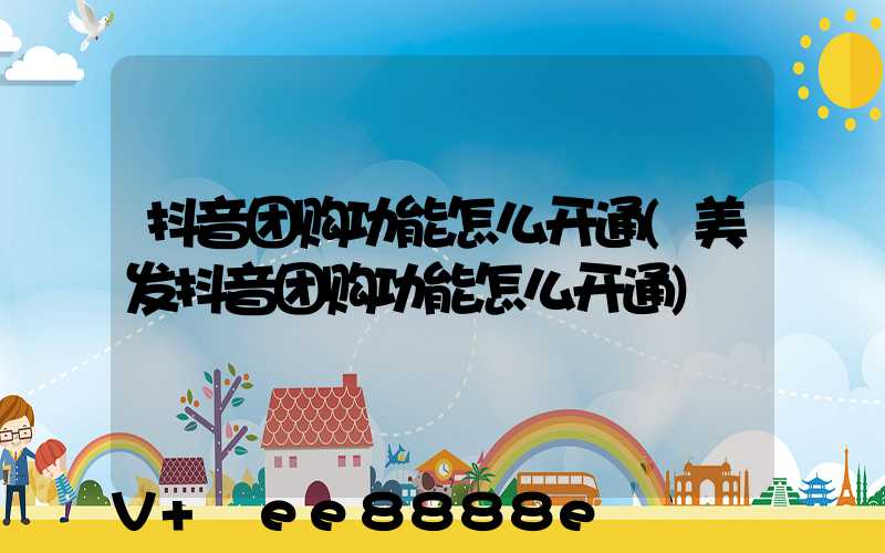 抖音团购功能怎么开通(美发抖音团购功能怎么开通)