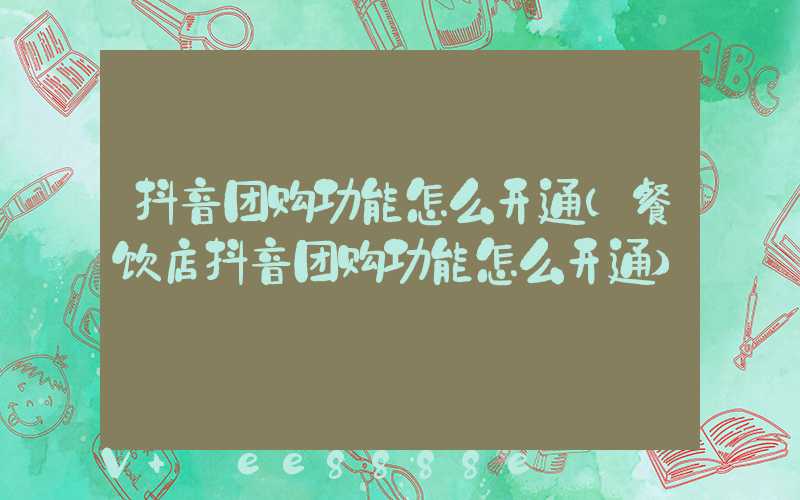 抖音团购功能怎么开通(餐饮店抖音团购功能怎么开通)
