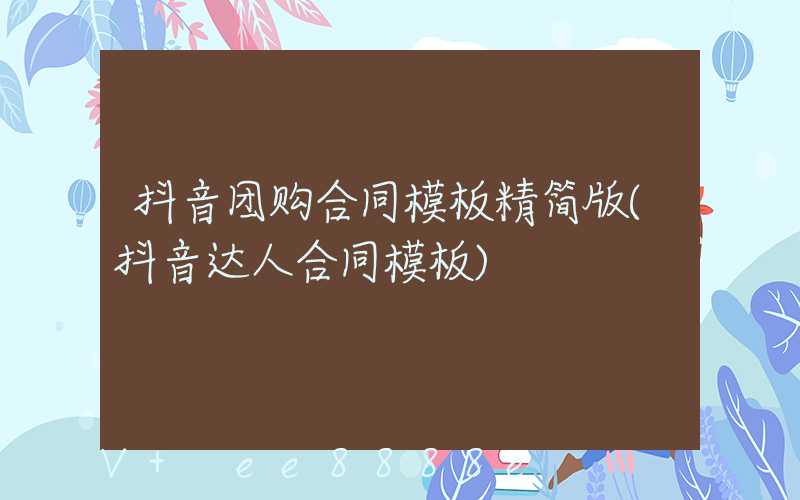 抖音团购合同模板精简版(抖音达人合同模板)