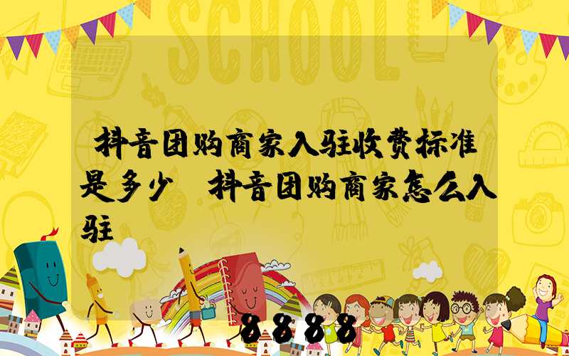 抖音团购商家入驻收费标准是多少(抖音团购商家怎么入驻)