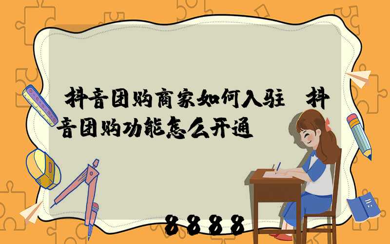 抖音团购商家如何入驻(抖音团购功能怎么开通)