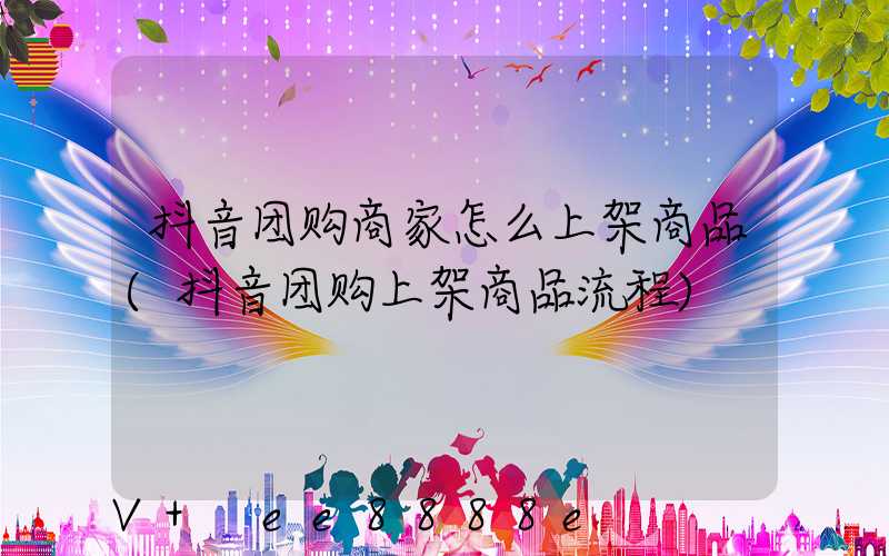 抖音团购商家怎么上架商品(抖音团购上架商品流程)