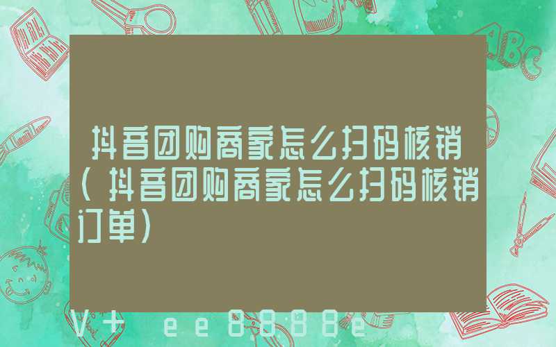 抖音团购商家怎么扫码核销(抖音团购商家怎么扫码核销订单)