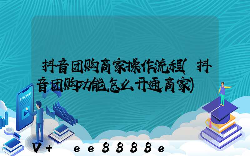 抖音团购商家操作流程(抖音团购功能怎么开通商家)