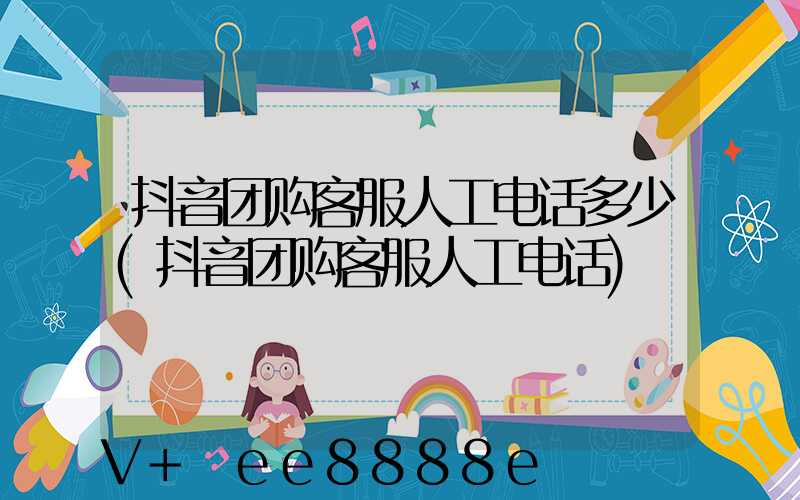 抖音团购客服人工电话多少(抖音团购客服人工电话)