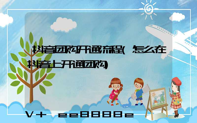 抖音团购开通流程(怎么在抖音上开通团购)