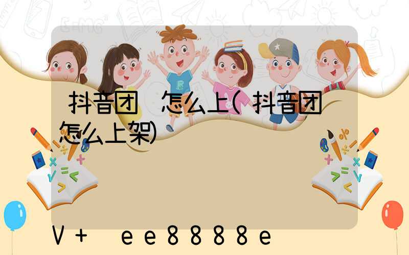 抖音团购怎么上(抖音团购怎么上架)