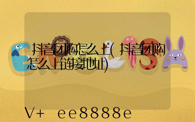 抖音团购怎么上(抖音团购怎么上链接地址)