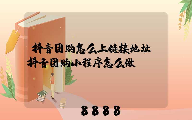 抖音团购怎么上链接地址(抖音团购小程序怎么做)