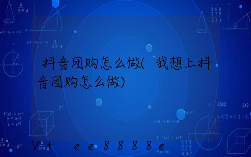 抖音团购怎么做(我想上抖音团购怎么做)
