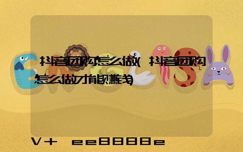 抖音团购怎么做(抖音团购怎么做才能赚钱)