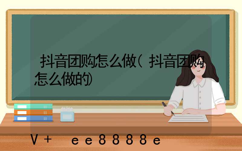 抖音团购怎么做(抖音团购怎么做的)