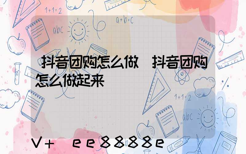 抖音团购怎么做(抖音团购怎么做起来)