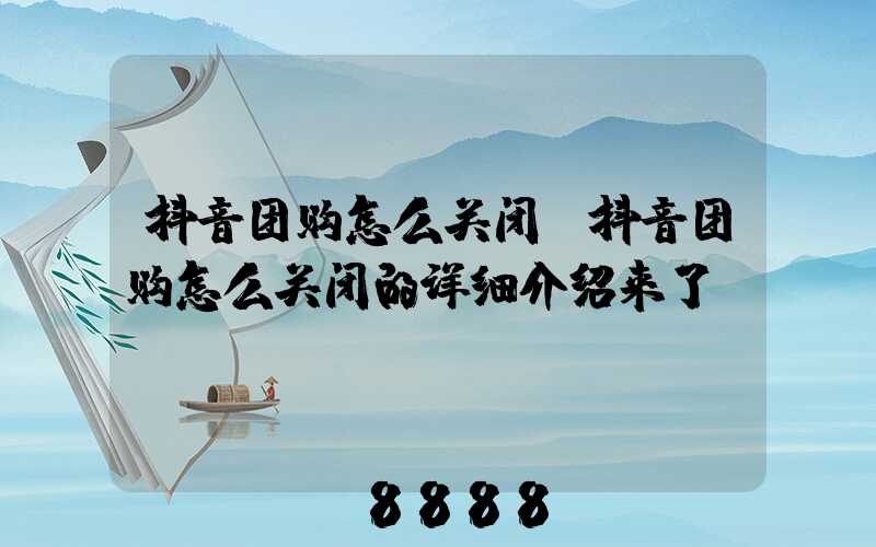 抖音团购怎么关闭(抖音团购怎么关闭的详细介绍来了)