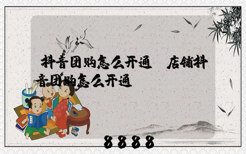 抖音团购怎么开通(店铺抖音团购怎么开通)