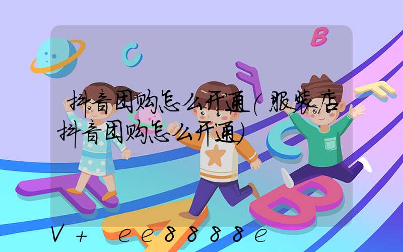 抖音团购怎么开通(服装店抖音团购怎么开通)