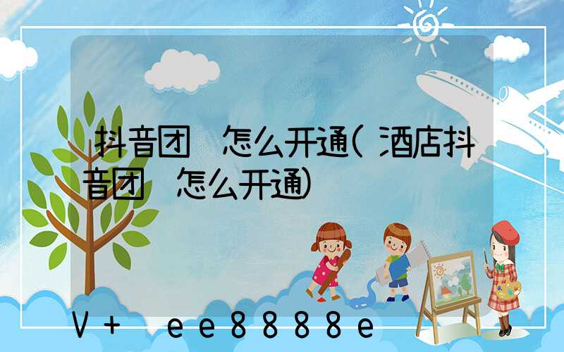 抖音团购怎么开通(酒店抖音团购怎么开通)