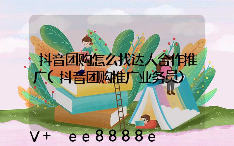 抖音团购怎么找达人合作推广(抖音团购推广业务员)
