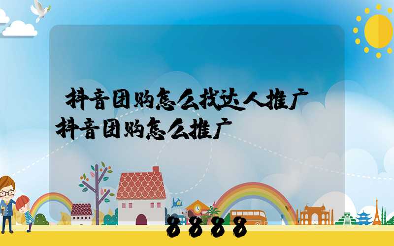 抖音团购怎么找达人推广(抖音团购怎么推广)