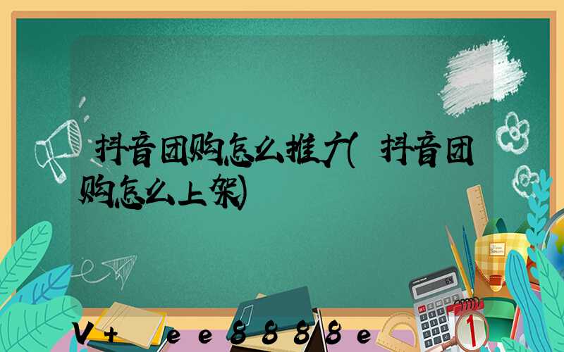 抖音团购怎么推广(抖音团购怎么上架)