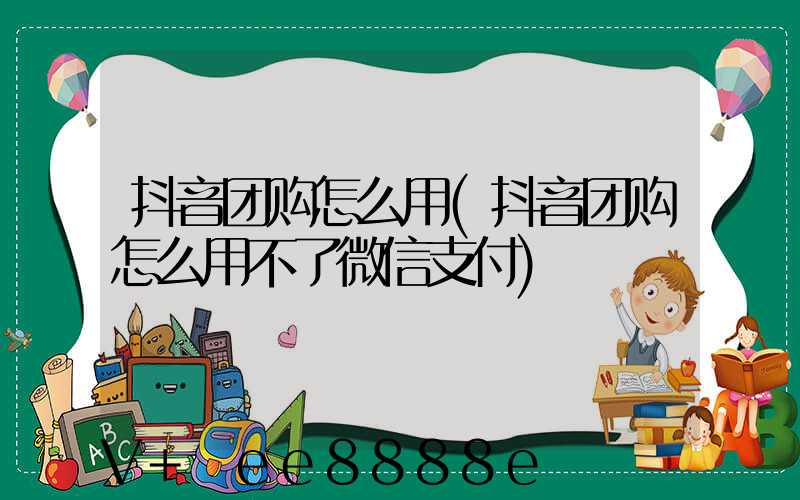 抖音团购怎么用(抖音团购怎么用不了微信支付)