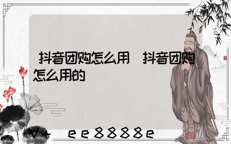 抖音团购怎么用(抖音团购怎么用的)