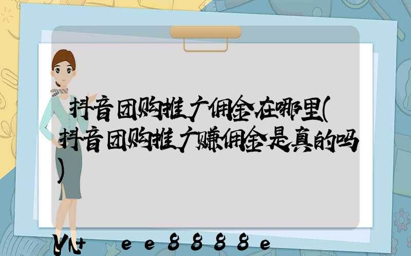 抖音团购推广佣金在哪里(抖音团购推广赚佣金是真的吗)