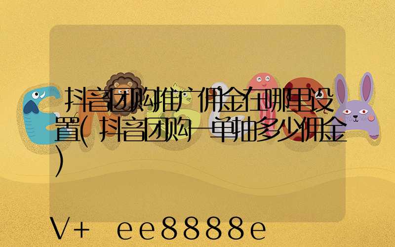 抖音团购推广佣金在哪里设置(抖音团购一单抽多少佣金)