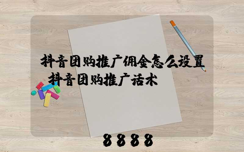 抖音团购推广佣金怎么设置(抖音团购推广话术)