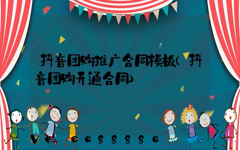 抖音团购推广合同模板(抖音团购开通合同)