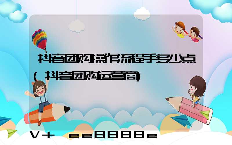 抖音团购操作流程手多少点(抖音团购运营商)