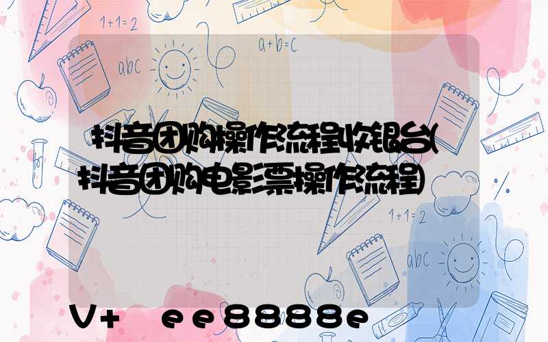 抖音团购操作流程收银台(抖音团购电影票操作流程)